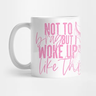 Not To Brag I Just Wake Up Like This Mug